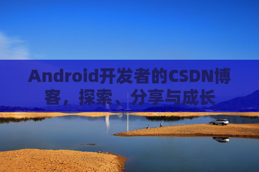 Android开发者的CSDN博客，探索、分享与成长